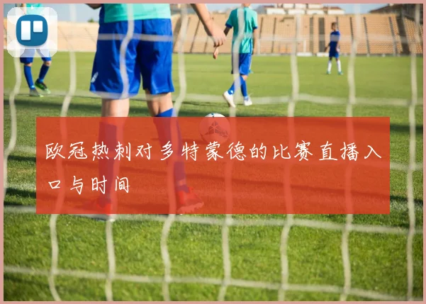 欧冠热刺对多特蒙德的比赛直播入口与时间