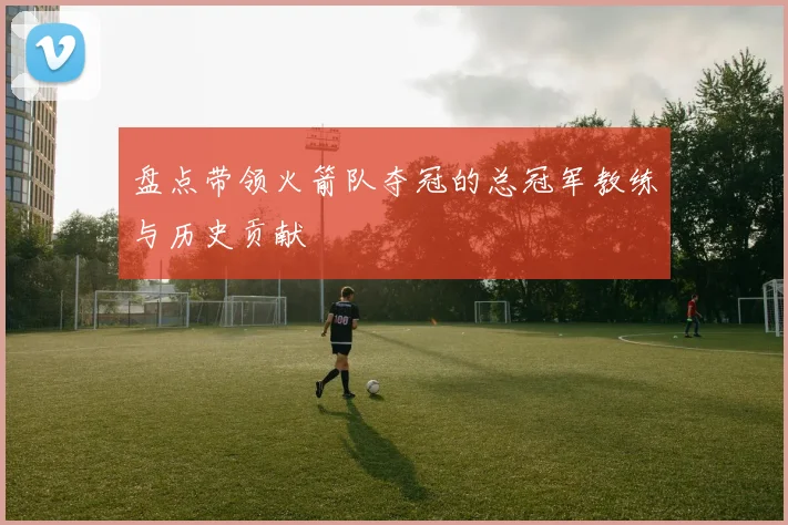 盘点带领火箭队夺冠的总冠军教练与历史贡献