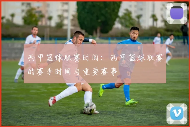 西甲篮球联赛时间:西甲篮球联赛的赛季时间与重要赛事