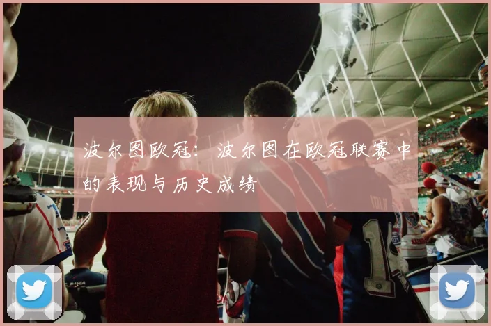 波尔图欧冠：波尔图在欧冠联赛中的表现与历史成绩