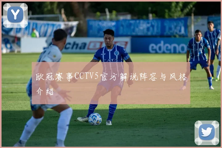 欧冠赛事CCTV5官方解说阵容与风格介绍