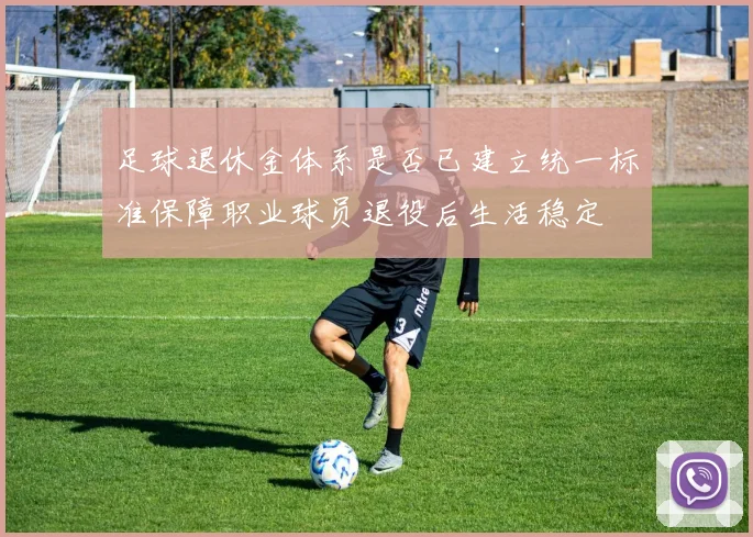 足球退休金体系是否已建立统一标准保障职业球员退役后生活稳定