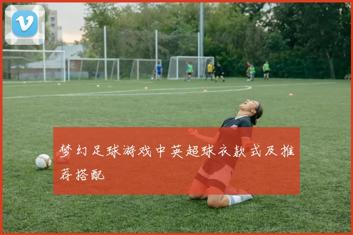 梦幻足球游戏中英超球衣款式及推荐搭配