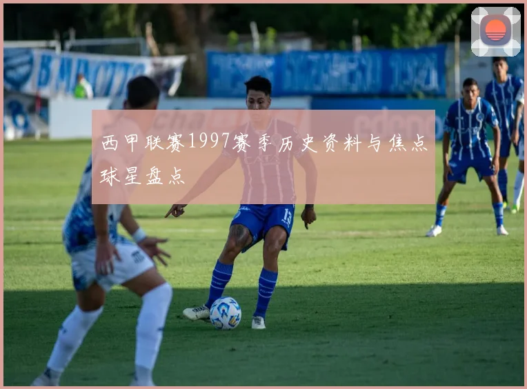 西甲联赛1997赛季历史资料与焦点球星盘点
