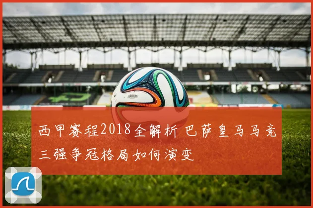 西甲赛程2018全解析 巴萨皇马马竞三强争冠格局如何演变