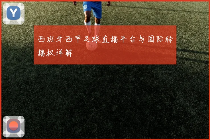 西班牙西甲足球直播平台与国际转播权详解