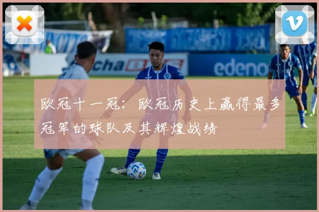 欧冠十一冠:欧冠历史上赢得最多冠军的球队及其辉煌战绩