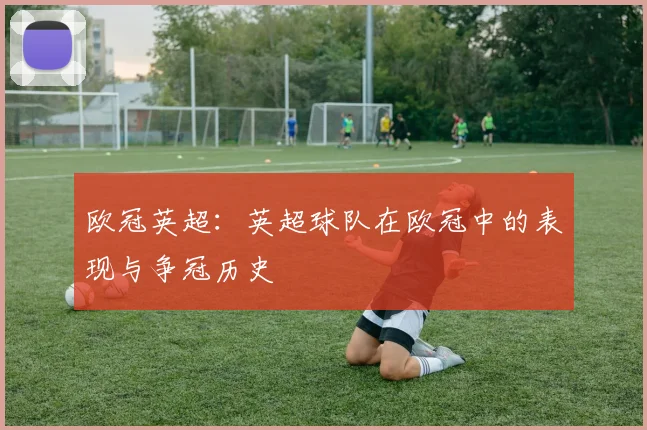 欧冠英超：英超球队在欧冠中的表现与争冠历史